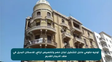 توجيه حكومي عاجل لتشكيل لجان حصر وتخصيص أراضٍ للإسكان البديل في ملف الإيجار القديم